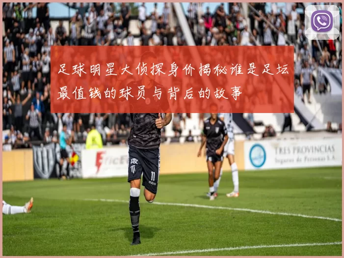足球明星大侦探身价揭秘谁是足坛最值钱的球员与背后的故事