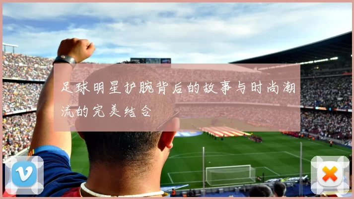 足球明星护腕背后的故事与时尚潮流的完美结合