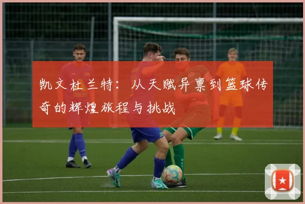 凯文杜兰特：从天赋异禀到篮球传奇的辉煌旅程与挑战