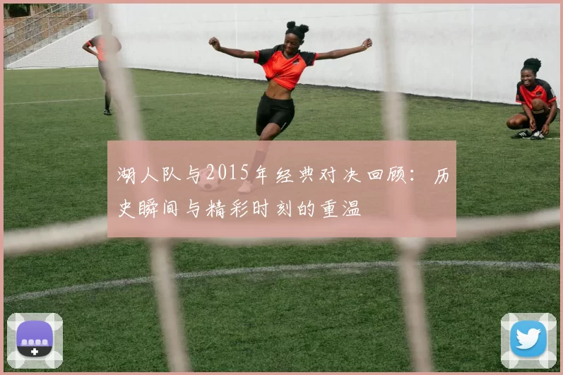湖人队与2015年经典对决回顾：历史瞬间与精彩时刻的重温