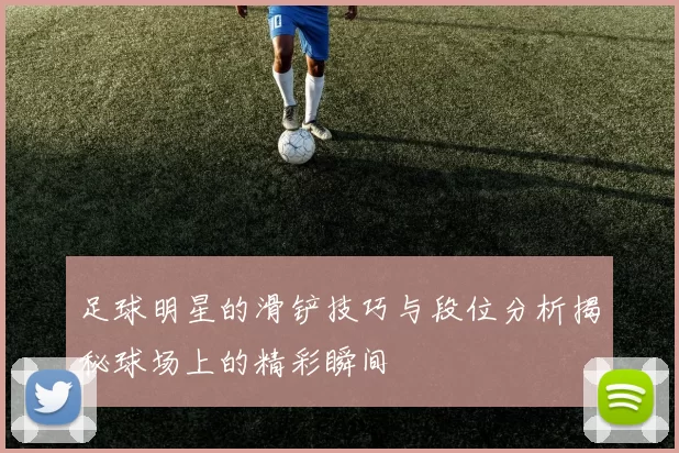 足球明星的滑铲技巧与段位分析揭秘球场上的精彩瞬间