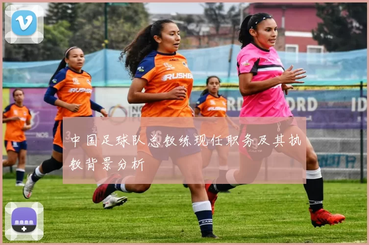 中国足球队总教练现任职务及其执教背景分析