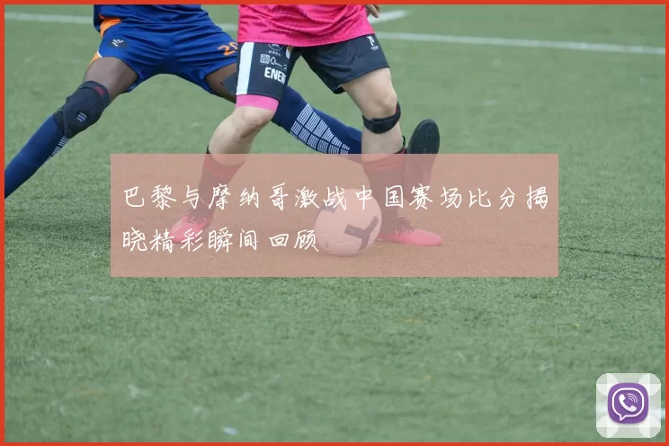 巴黎与摩纳哥激战中国赛场比分揭晓精彩瞬间回顾