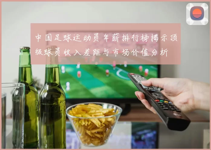 中国足球运动员年薪排行榜揭示顶级球员收入差距与市场价值分析